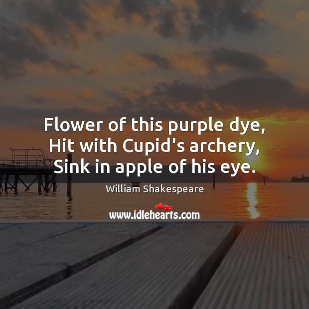 Flower of this purple dye, Hit with Cupid’s archery, Sink in apple of his eye. William Shakespeare Picture Quote