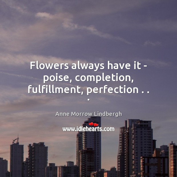 Flowers always have it – poise, completion, fulfillment, perfection . . . Anne Morrow Lindbergh Picture Quote