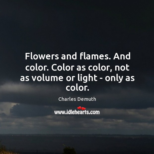 Flowers and flames. And color. Color as color, not as volume or light – only as color. Charles Demuth Picture Quote