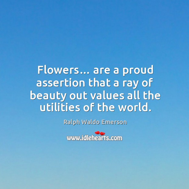 Flowers… are a proud assertion that a ray of beauty out values all the utilities of the world. Image