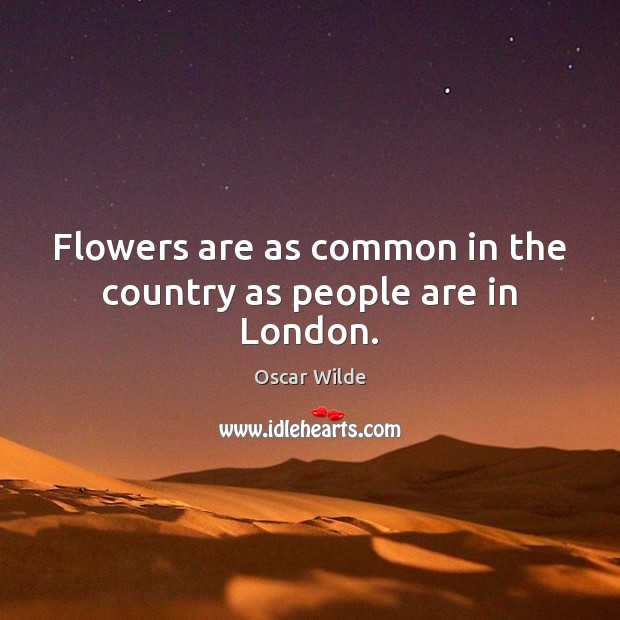 Flowers are as common in the country as people are in London. Oscar Wilde Picture Quote