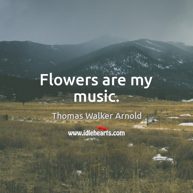 Flowers are my music. Thomas Walker Arnold Picture Quote