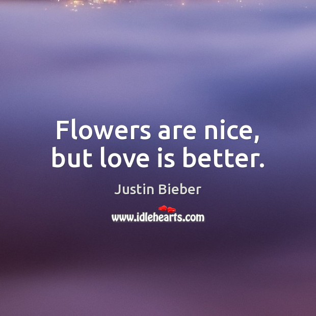 Flowers are nice, but love is better. Justin Bieber Picture Quote
