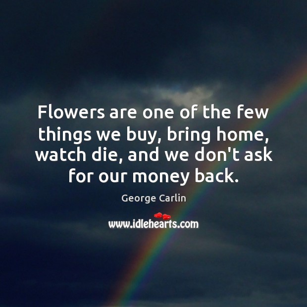 Flowers are one of the few things we buy, bring home, watch George Carlin Picture Quote