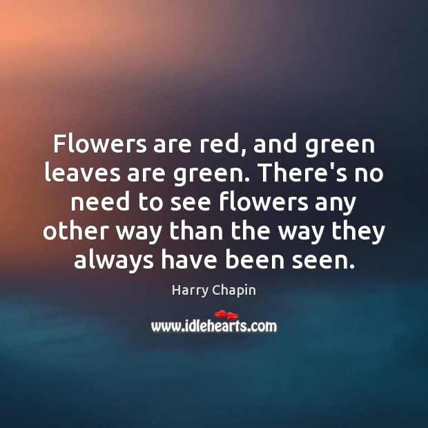 Flowers are red, and green leaves are green. There’s no need to Harry Chapin Picture Quote