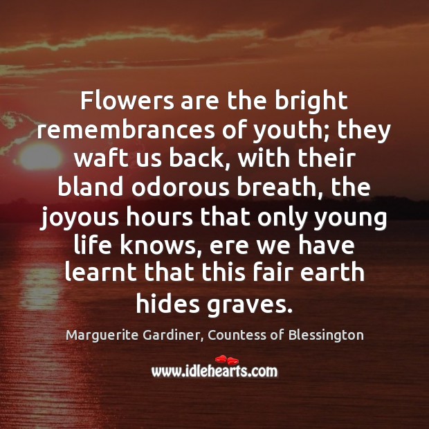 Flowers are the bright remembrances of youth; they waft us back, with Marguerite Gardiner, Countess of Blessington Picture Quote
