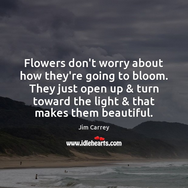 Flowers don’t worry about how they’re going to bloom. They just open Jim Carrey Picture Quote