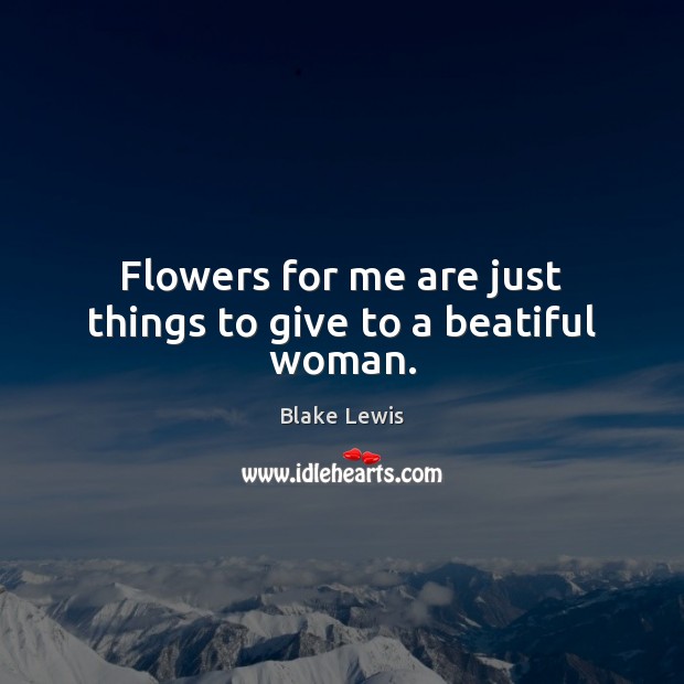 Flowers for me are just things to give to a beatiful woman. Image