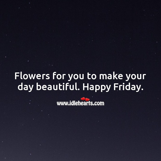 Flowers for you to make your day beautiful. Happy Friday. Friday Quotes Image