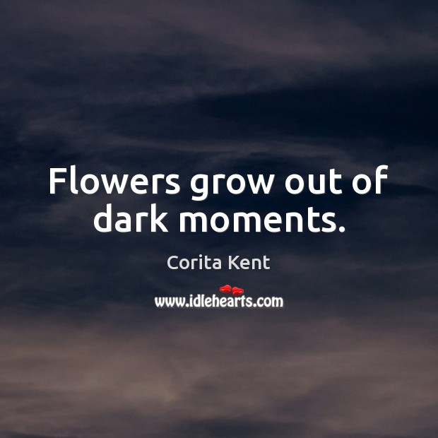 Flowers grow out of dark moments. Corita Kent Picture Quote