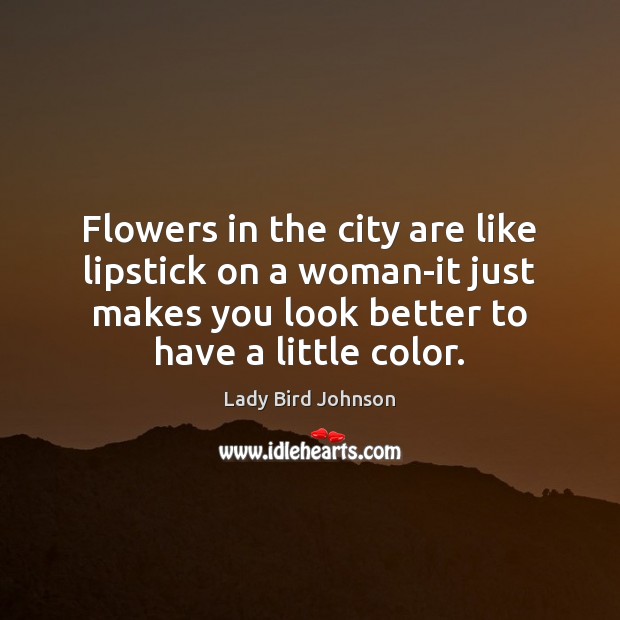 Flowers in the city are like lipstick on a woman-it just makes Lady Bird Johnson Picture Quote