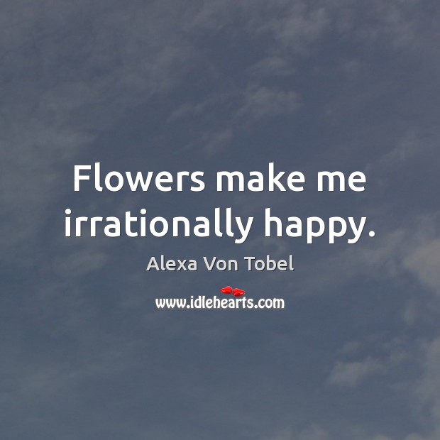 Flowers make me irrationally happy. Alexa Von Tobel Picture Quote