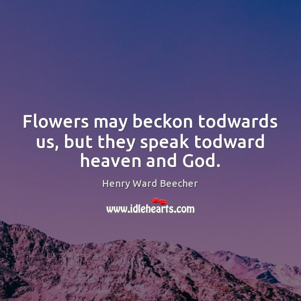 Flowers may beckon todwards us, but they speak todward heaven and God. Henry Ward Beecher Picture Quote