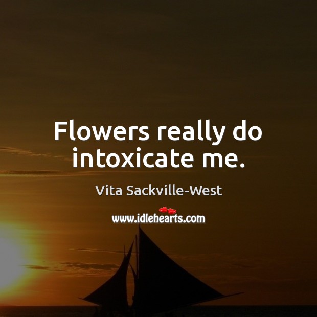 Flowers really do intoxicate me. Vita Sackville-West Picture Quote