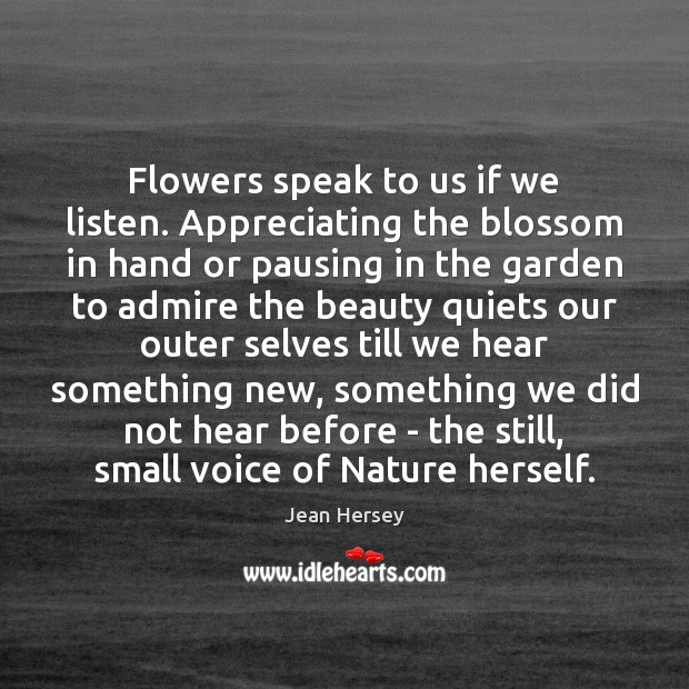 Flowers speak to us if we listen. Appreciating the blossom in hand Jean Hersey Picture Quote