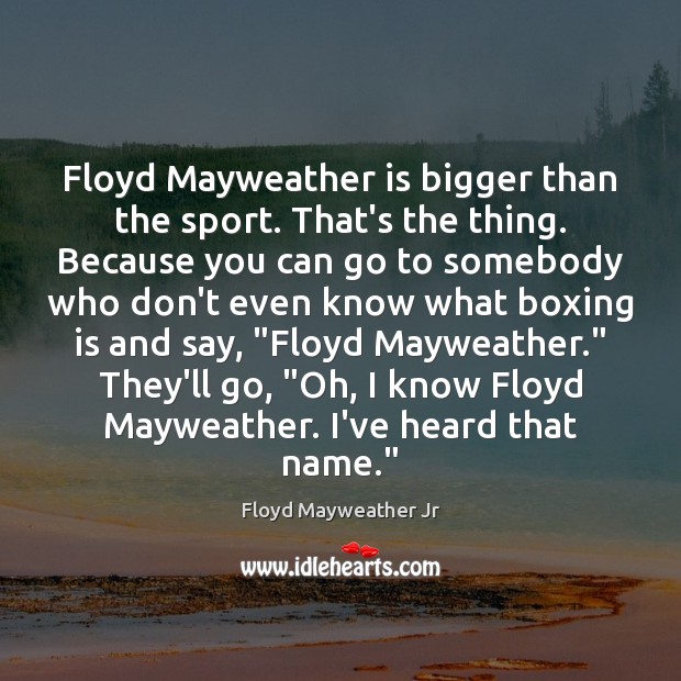 Floyd Mayweather is bigger than the sport. That’s the thing. Because you Floyd Mayweather Jr Picture Quote