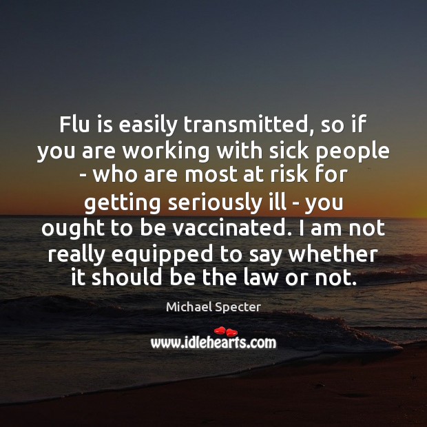 Flu is easily transmitted, so if you are working with sick people Michael Specter Picture Quote