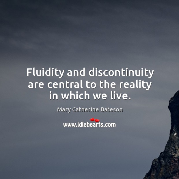 Fluidity and discontinuity are central to the reality in which we live. Mary Catherine Bateson Picture Quote