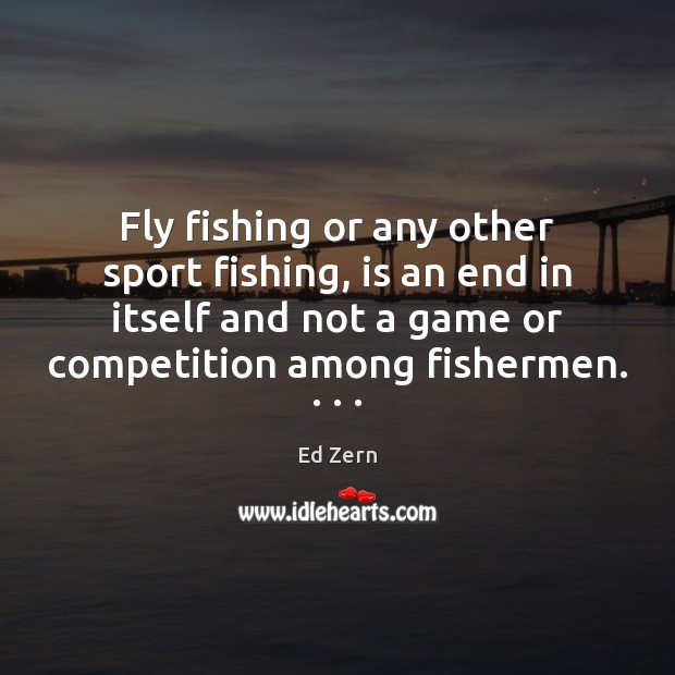 Fly fishing or any other sport fishing, is an end in itself Ed Zern Picture Quote