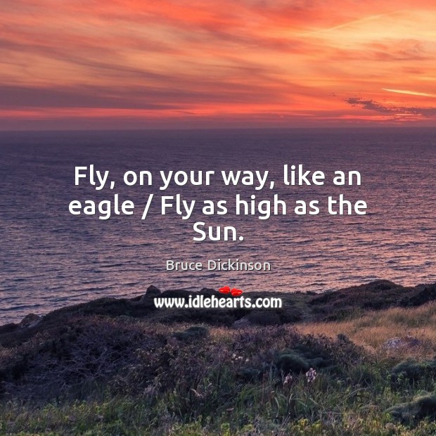 Fly, on your way, like an eagle / Fly as high as the Sun. Bruce Dickinson Picture Quote