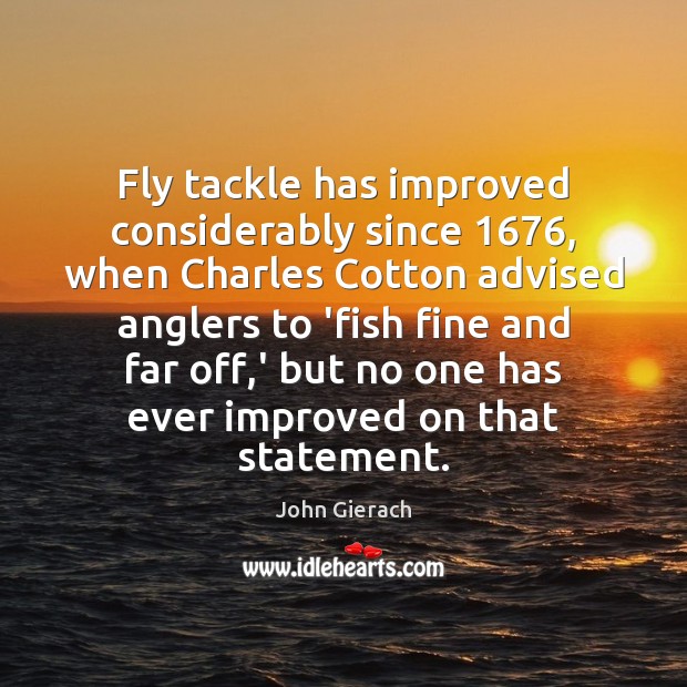 Fly tackle has improved considerably since 1676, when Charles Cotton advised anglers to John Gierach Picture Quote