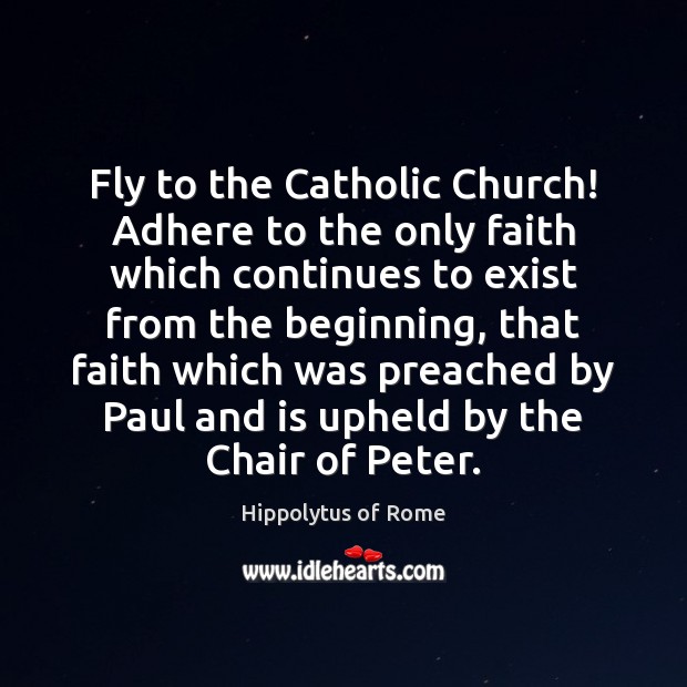 Fly to the Catholic Church! Adhere to the only faith which continues Hippolytus of Rome Picture Quote