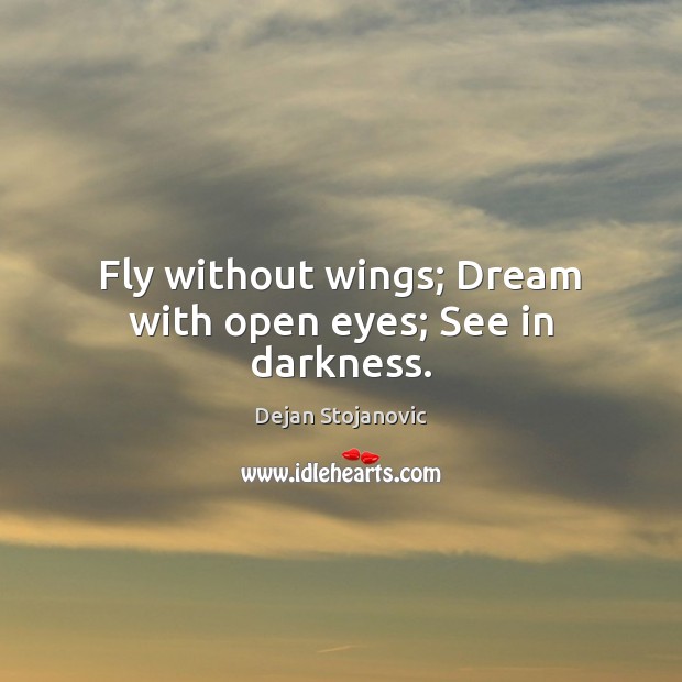 Fly without wings; Dream with open eyes; See in darkness. Dejan Stojanovic Picture Quote