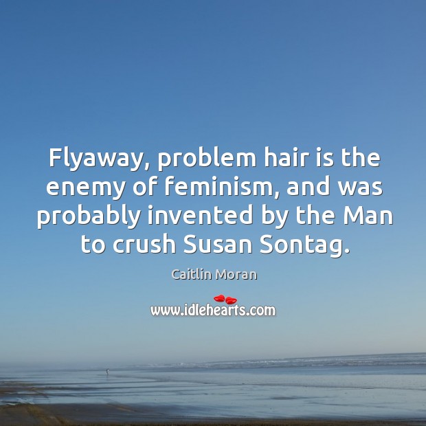 Flyaway, problem hair is the enemy of feminism, and was probably invented Caitlin Moran Picture Quote