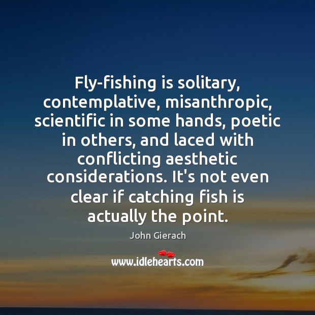Fly-fishing is solitary, contemplative, misanthropic, scientific in some hands, poetic in others, John Gierach Picture Quote