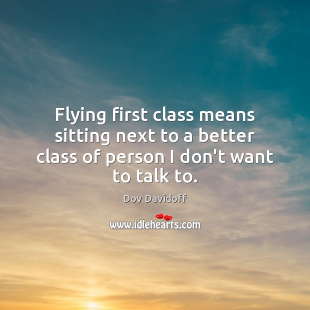 Flying first class means sitting next to a better class of person I don’t want to talk to. Image