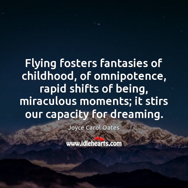 Flying fosters fantasies of childhood, of omnipotence, rapid shifts of being, miraculous Joyce Carol Oates Picture Quote
