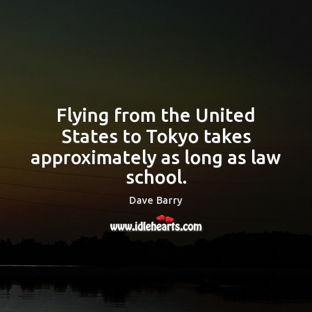 Flying from the United States to Tokyo takes approximately as long as law school. Dave Barry Picture Quote