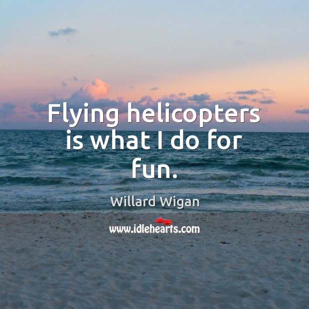 Flying helicopters is what I do for fun. Willard Wigan Picture Quote