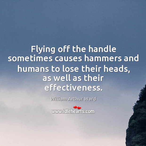 Flying off the handle sometimes causes hammers and humans to lose their heads, as well as their effectiveness. William Arthur Ward Picture Quote