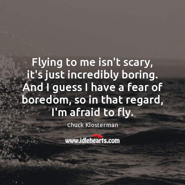 Flying to me isn’t scary, it’s just incredibly boring. And I guess Chuck Klosterman Picture Quote