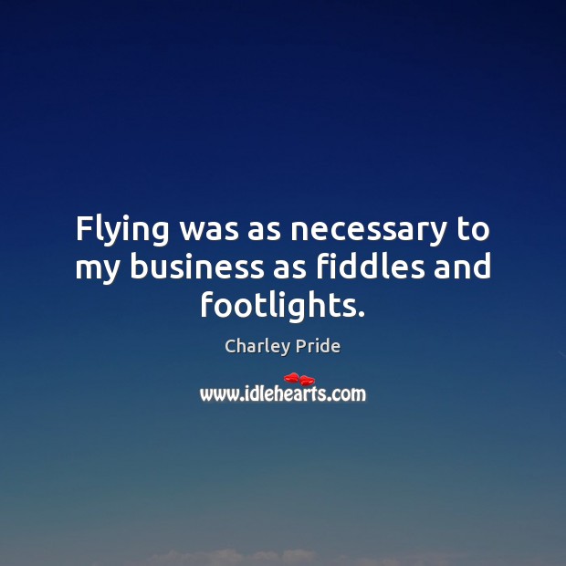 Flying was as necessary to my business as fiddles and footlights. Charley Pride Picture Quote