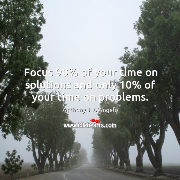 Focus 90% of your time on solutions and only 10% of your time on problems. Anthony J. D’Angelo Picture Quote