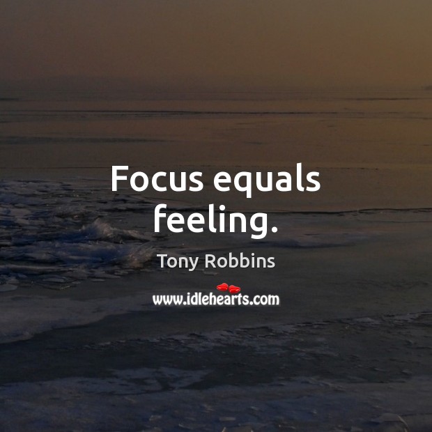 Focus equals feeling. Tony Robbins Picture Quote