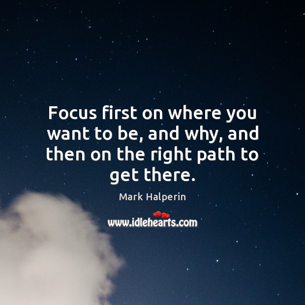 Focus first on where you want to be, and why, and then on the right path to get there. Image