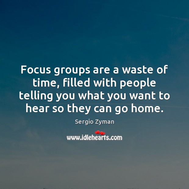 Focus groups are a waste of time, filled with people telling you Sergio Zyman Picture Quote