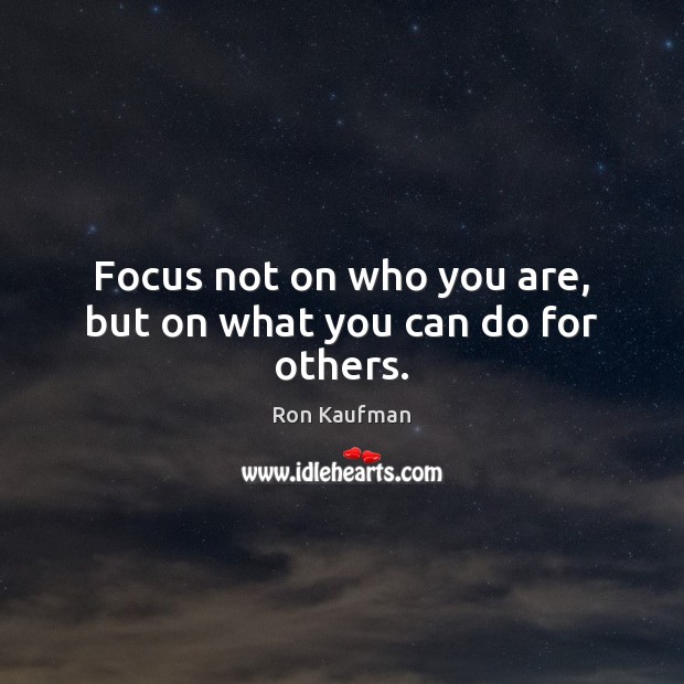 Focus not on who you are, but on what you can do for others. Ron Kaufman Picture Quote