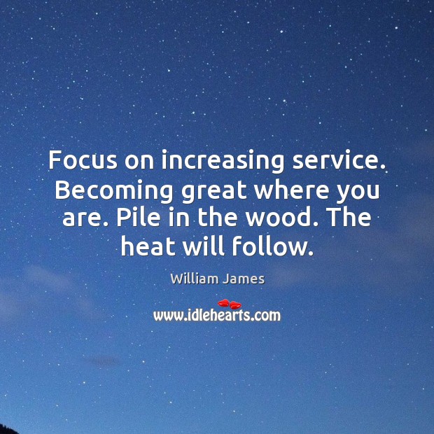 Focus on increasing service. Becoming great where you are. Pile in the Image