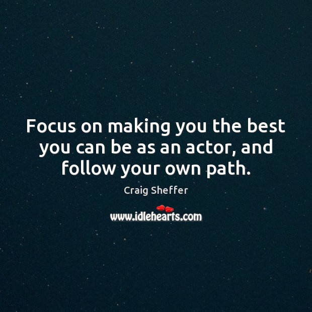 Focus on making you the best you can be as an actor, and follow your own path. Craig Sheffer Picture Quote