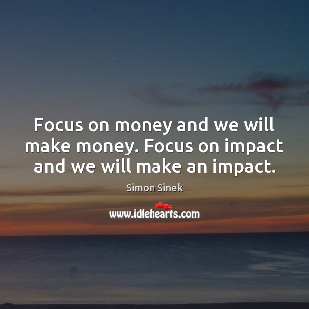 Focus on money and we will make money. Focus on impact and we will make an impact. Simon Sinek Picture Quote