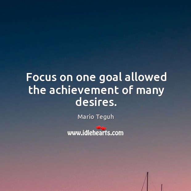 Focus on one goal allowed the achievement of many desires. Image