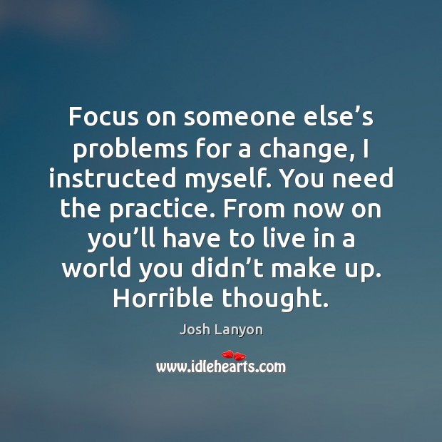 Focus on someone else’s problems for a change, I instructed myself. 