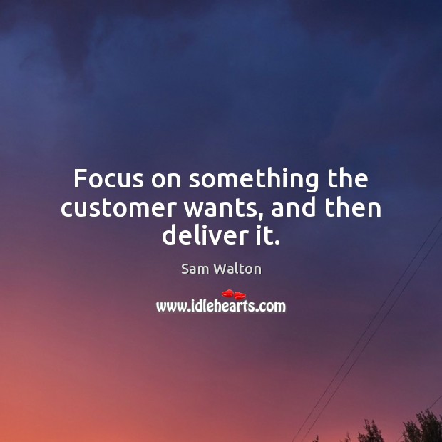 Focus on something the customer wants, and then deliver it. Sam Walton Picture Quote
