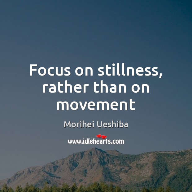 Focus on stillness, rather than on movement Morihei Ueshiba Picture Quote