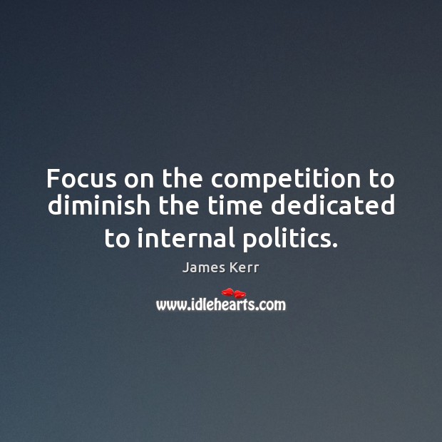 Focus on the competition to diminish the time dedicated to internal politics. James Kerr Picture Quote