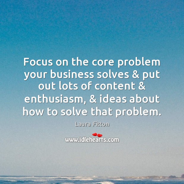 Focus on the core problem your business solves & put out lots of Laura Fitton Picture Quote